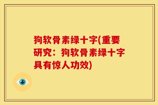 狗软骨素绿十字(重要研究:狗软骨素绿十字具有惊人功效) 狗软骨素绿十字(重要研究:狗软骨素绿十字具有惊人功效)
