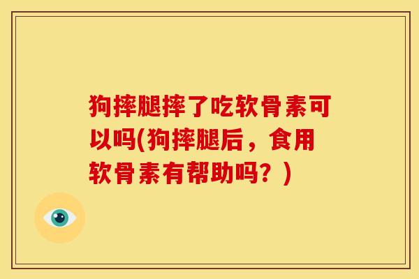 狗摔腿摔了吃软骨素可以吗(狗摔腿后，食用软骨素有帮助吗？)