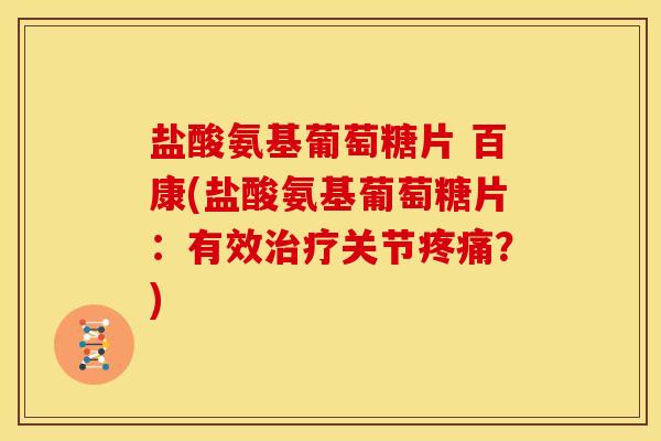 盐酸氨基葡萄糖片 百康(盐酸氨基葡萄糖片：有效治疗关节疼痛？)
