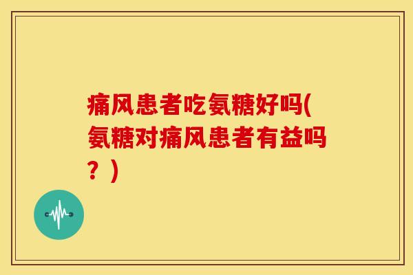 痛风患者吃氨糖好吗(氨糖对痛风患者有益吗？)