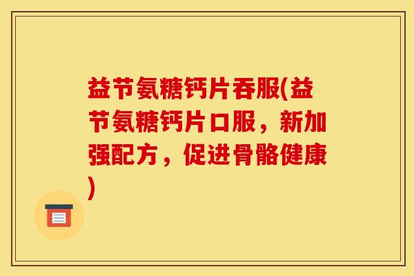 益节氨糖钙片吞服(益节氨糖钙片口服，新加强配方，促进骨骼健康)