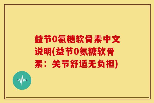 益节0氨糖软骨素中文说明(益节0氨糖软骨素：关节舒适无负担)