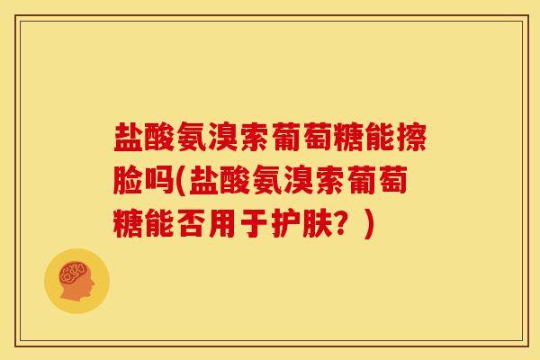 盐酸氨溴索葡萄糖能擦脸吗(盐酸氨溴索葡萄糖能否用于护肤？)