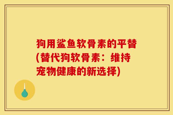 狗用鲨鱼软骨素的平替(替代狗软骨素：维持宠物健康的新选择)