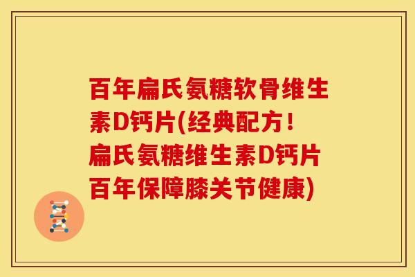 百年扁氏氨糖软骨维生素D钙片(经典配方！扁氏氨糖维生素D钙片百年保障膝关节健康)