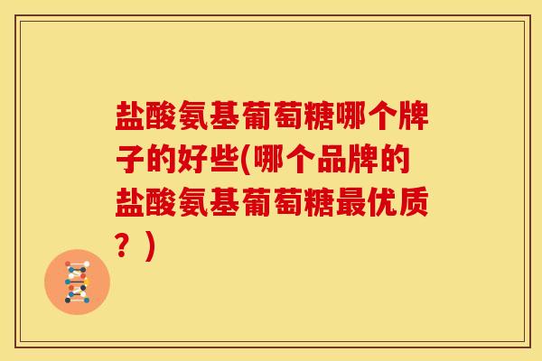 盐酸氨基葡萄糖哪个牌子的好些(哪个品牌的盐酸氨基葡萄糖最优质？)
