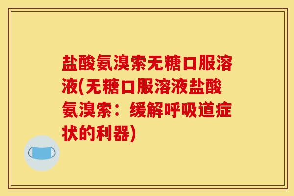 盐酸氨溴索无糖口服溶液(无糖口服溶液盐酸氨溴索:缓解道症状的利器) 盐酸氨溴索无糖口服溶液(无糖口服溶液盐酸氨溴索:缓解道症状的利器)