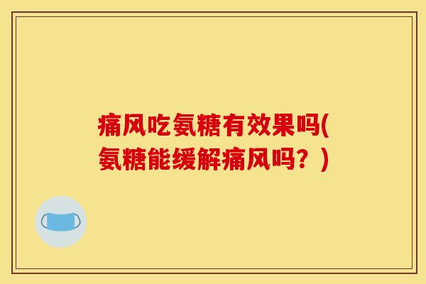 痛风吃氨糖有效果吗(氨糖能缓解痛风吗？)