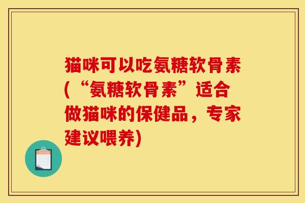 猫咪可以吃氨糖软骨素(“氨糖软骨素”适合做猫咪的保健品,专家建议喂养) 猫咪可以吃氨糖软骨素(“氨糖软骨素”适合做猫咪的保健品,专家建议喂养)