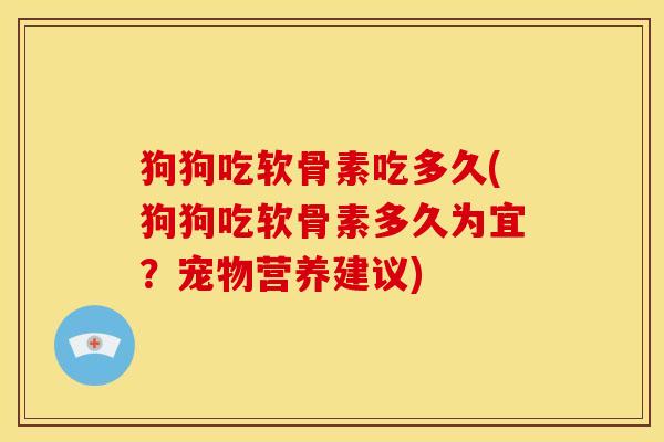 狗狗吃软骨素吃多久(狗狗吃软骨素多久为宜?宠物营养建议) 狗狗吃软骨素吃多久(狗狗吃软骨素多久为宜?宠物营养建议)