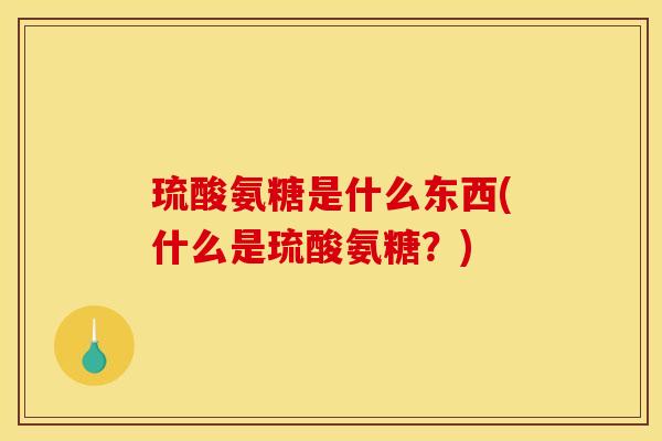 琉酸氨糖是什么东西(什么是琉酸氨糖？)