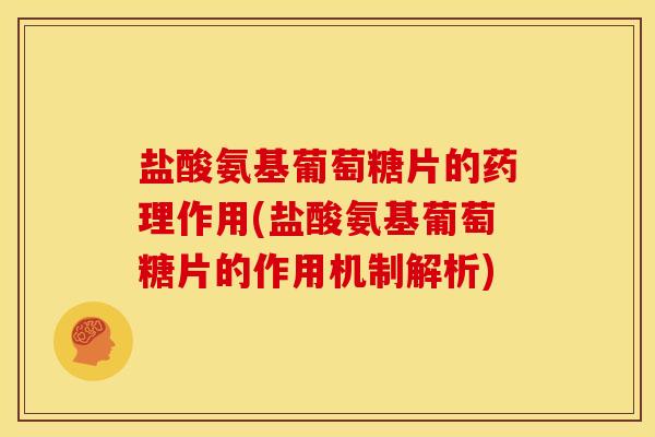 盐酸氨基葡萄糖片的药理作用(盐酸氨基葡萄糖片的作用机制解析)