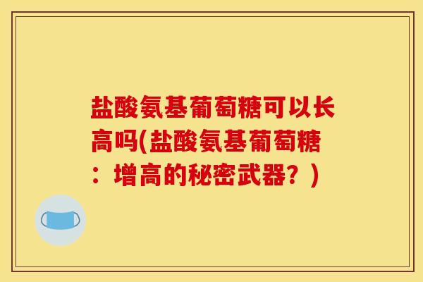 盐酸氨基葡萄糖可以长高吗(盐酸氨基葡萄糖：增高的秘密武器？)