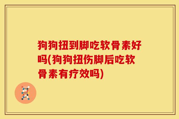 狗狗扭到脚吃软骨素好吗(狗狗扭伤脚后吃软骨素有疗效吗)