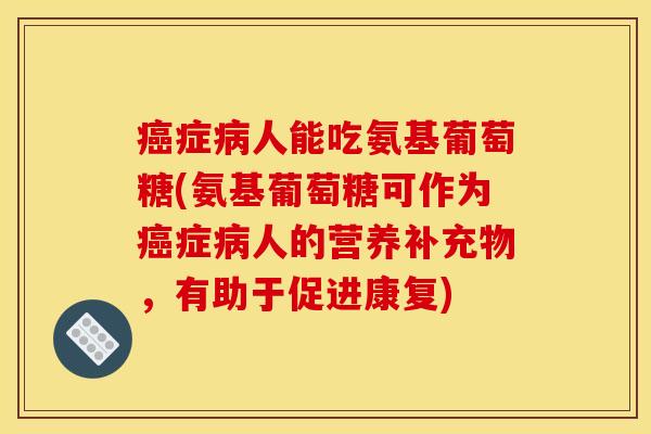 症人能吃氨基葡萄糖(氨基葡萄糖可作为症人的营养补充物,有助于促进康复) 症人能吃氨基葡萄糖(氨基葡萄糖可作为症人的营养补充物,有助于促进康复)