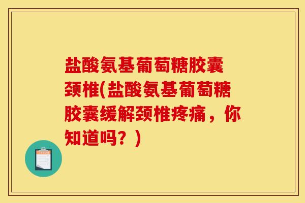 盐酸氨基葡萄糖胶囊 颈椎(盐酸氨基葡萄糖胶囊缓解颈椎疼痛，你知道吗？)