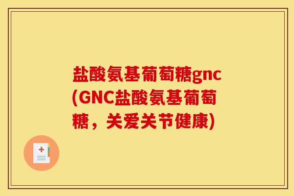 盐酸氨基葡萄糖gnc(GNC盐酸氨基葡萄糖，关爱关节健康)