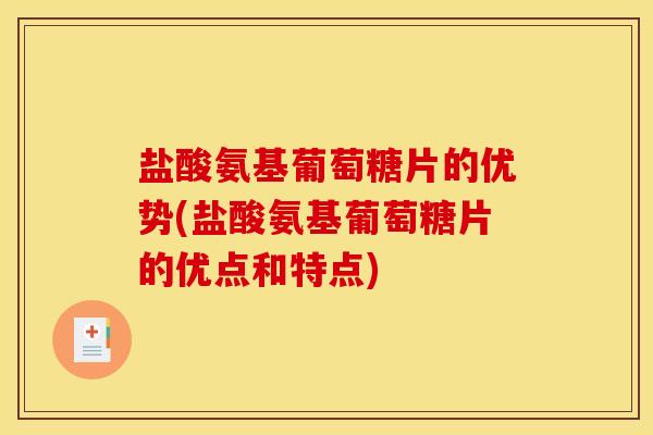 盐酸氨基葡萄糖片的优势(盐酸氨基葡萄糖片的优点和特点)