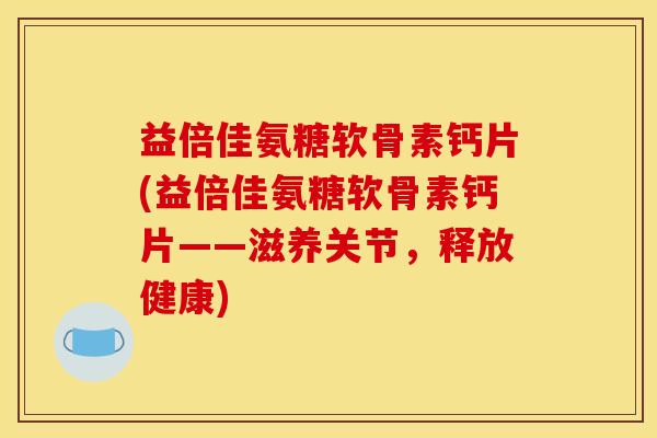 益倍佳氨糖软骨素钙片(益倍佳氨糖软骨素钙片——滋养关节,释放健康) 益倍佳氨糖软骨素钙片(益倍佳氨糖软骨素钙片——滋养关节,释放健康)