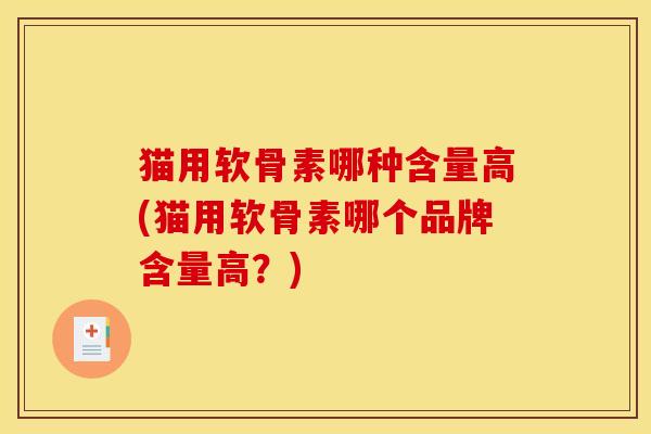 猫用软骨素哪种含量高(猫用软骨素哪个品牌含量高?) 猫用软骨素哪种含量高(猫用软骨素哪个品牌含量高?)