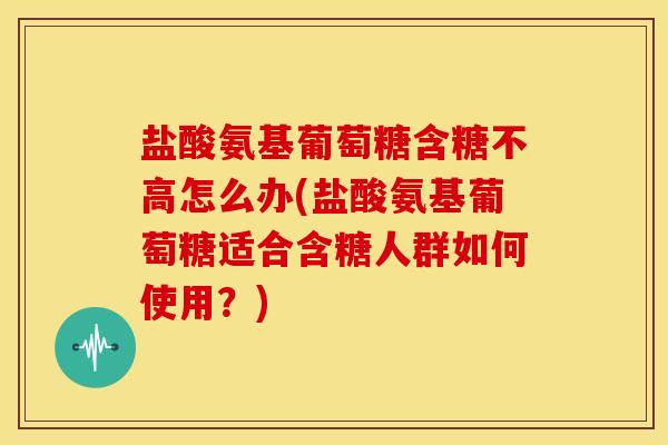 盐酸氨基葡萄糖含糖不高怎么办(盐酸氨基葡萄糖适合含糖人群如何使用？)