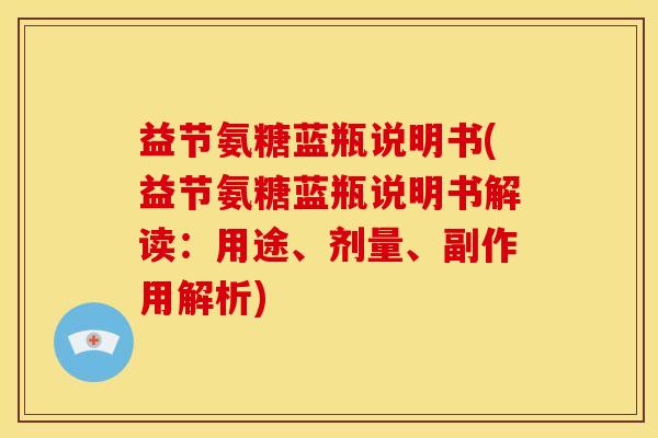 益节氨糖蓝瓶说明书(益节氨糖蓝瓶说明书解读：用途、剂量、副作用解析)