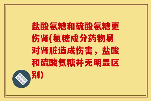 盐酸氨糖和硫酸氨糖更伤肾(氨糖成分药物易对肾脏造成伤害，盐酸和硫酸氨糖并无明显区别)