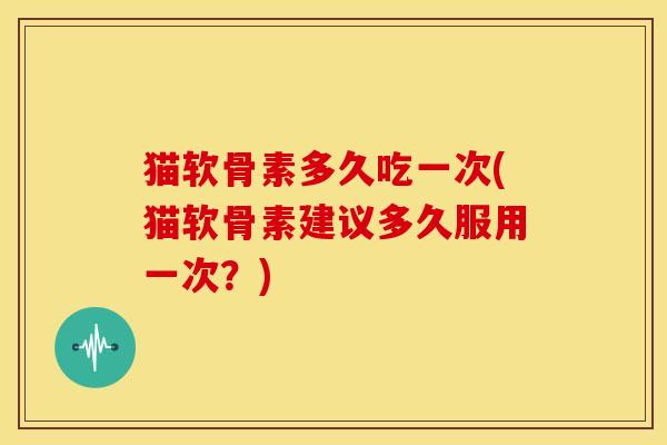 猫软骨素多久吃一次(猫软骨素建议多久服用一次？)