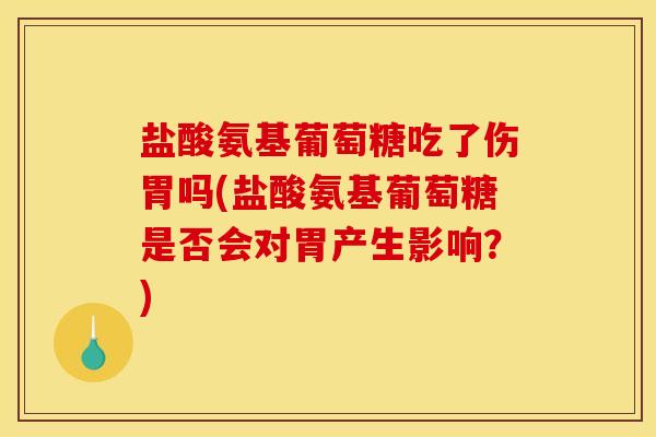 盐酸氨基葡萄糖吃了伤胃吗(盐酸氨基葡萄糖是否会对胃产生影响？)