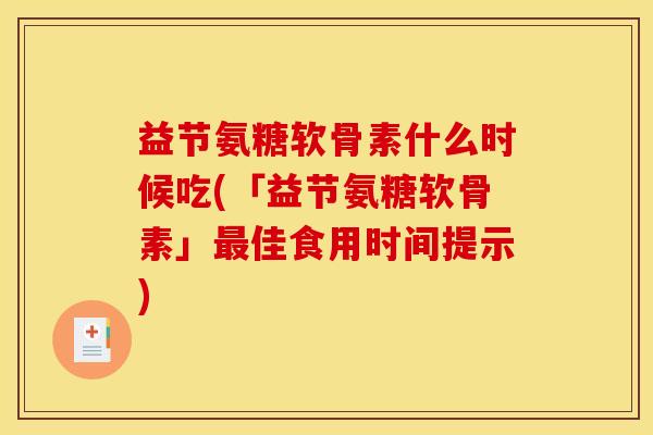益节氨糖软骨素什么时候吃(「益节氨糖软骨素」最佳食用时间提示)