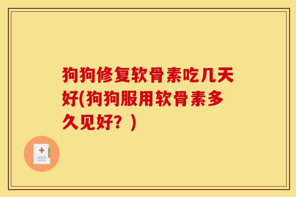 狗狗修复软骨素吃几天好(狗狗服用软骨素多久见好？)