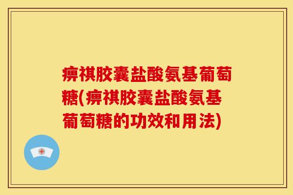 痹祺胶囊盐酸氨基葡萄糖(痹祺胶囊盐酸氨基葡萄糖的功效和用法)