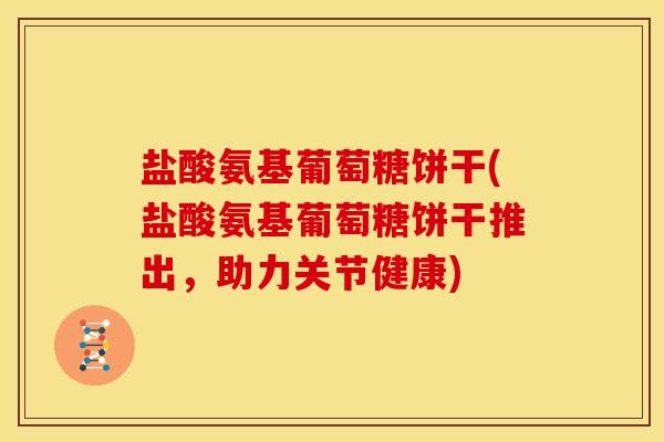 盐酸氨基葡萄糖饼干(盐酸氨基葡萄糖饼干推出，助力关节健康)