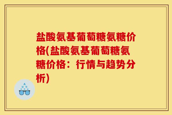 盐酸氨基葡萄糖氨糖价格(盐酸氨基葡萄糖氨糖价格：行情与趋势分析)