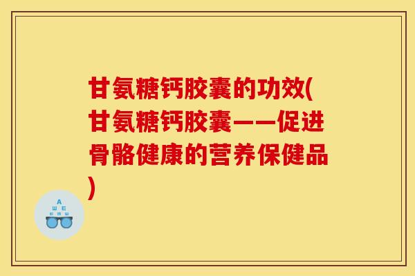 甘氨糖钙胶囊的功效(甘氨糖钙胶囊——促进骨骼健康的营养保健品)