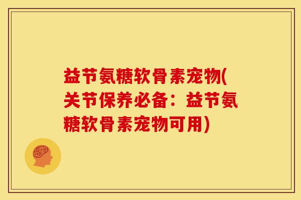 益节氨糖软骨素宠物(关节保养必备：益节氨糖软骨素宠物可用)