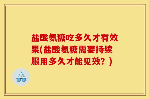 盐酸氨糖吃多久才有效果(盐酸氨糖需要持续服用多久才能见效？)