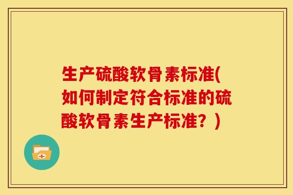 生产硫酸软骨素标准(如何制定符合标准的硫酸软骨素生产标准？)