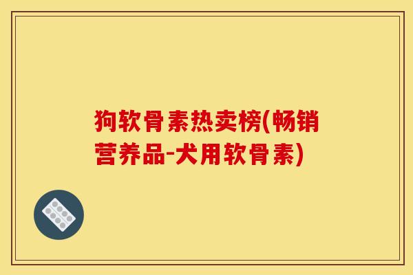 狗软骨素热卖榜(畅销营养品-犬用软骨素)