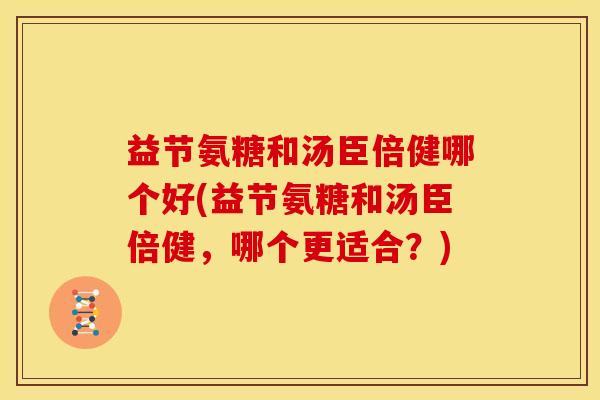 益节氨糖和汤臣倍健哪个好(益节氨糖和汤臣倍健，哪个更适合？)