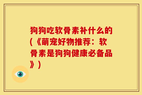 狗狗吃软骨素补什么的(《萌宠好物推荐:软骨素是狗狗健康必备品》) 狗狗吃软骨素补什么的(《萌宠好物推荐:软骨素是狗狗健康必备品》)