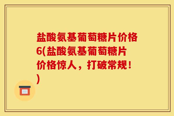 盐酸氨基葡萄糖片价格6(盐酸氨基葡萄糖片价格惊人,打破常规!) 盐酸氨基葡萄糖片价格6(盐酸氨基葡萄糖片价格惊人,打破常规!)
