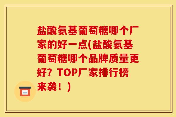 盐酸氨基葡萄糖哪个厂家的好一点(盐酸氨基葡萄糖哪个品牌质量更好？TOP厂家排行榜来袭！)