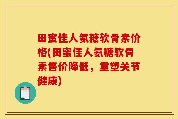 田蜜佳人氨糖软骨素价格(田蜜佳人氨糖软骨素售价降低，重塑关节健康)