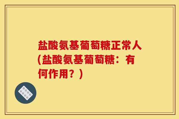 盐酸氨基葡萄糖正常人(盐酸氨基葡萄糖：有何作用？)