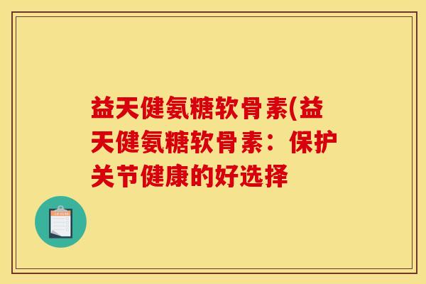 益天健氨糖软骨素(益天健氨糖软骨素：保护关节健康的好选择