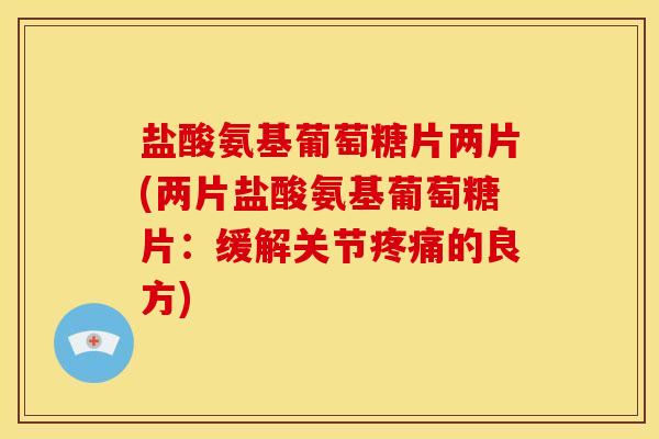 盐酸氨基葡萄糖片两片(两片盐酸氨基葡萄糖片:缓解关节的良方) 盐酸氨基葡萄糖片两片(两片盐酸氨基葡萄糖片:缓解关节的良方)