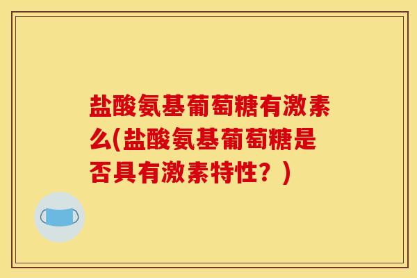 盐酸氨基葡萄糖有激素么(盐酸氨基葡萄糖是否具有激素特性？)