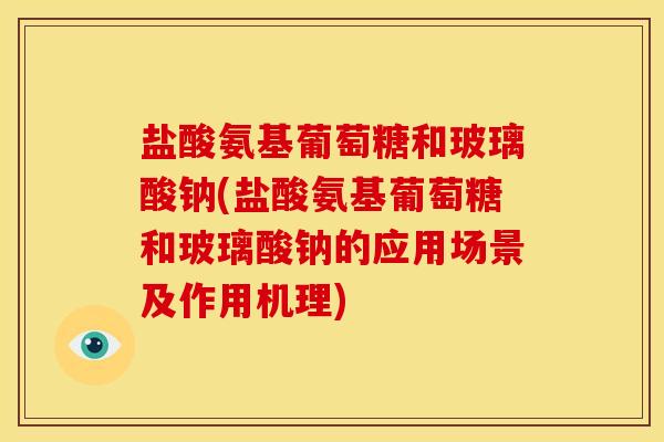 盐酸氨基葡萄糖和玻璃酸钠(盐酸氨基葡萄糖和玻璃酸钠的应用场景及作用机理)