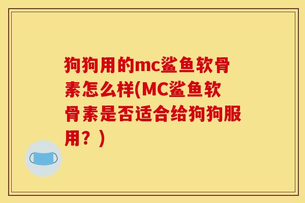 狗狗用的mc鲨鱼软骨素怎么样(MC鲨鱼软骨素是否适合给狗狗服用？)